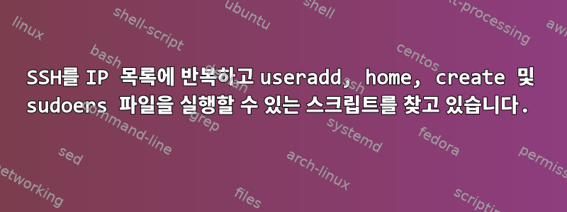 SSH를 IP 목록에 반복하고 useradd, home, create 및 sudoers 파일을 실행할 수 있는 스크립트를 찾고 있습니다.