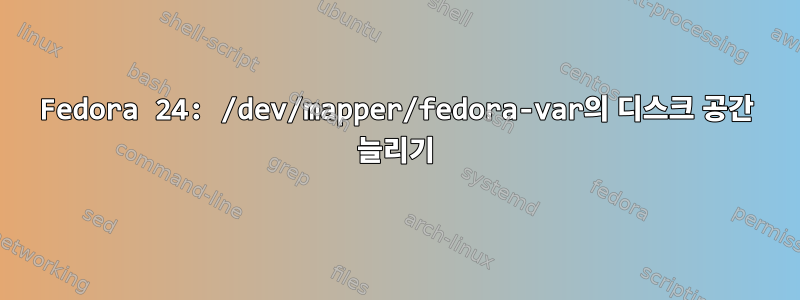 Fedora 24: /dev/mapper/fedora-var의 디스크 공간 늘리기