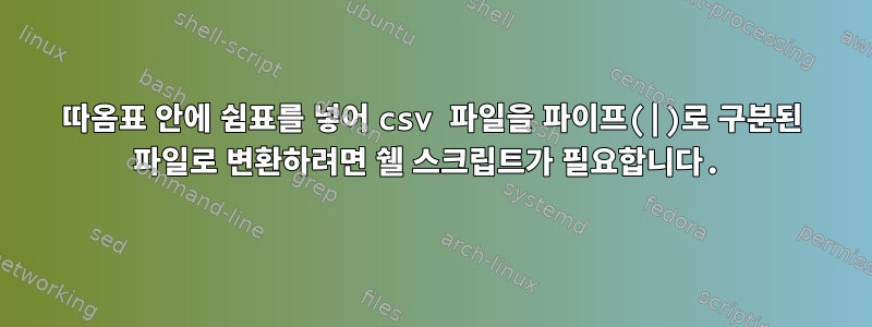 따옴표 안에 쉼표를 넣어 csv 파일을 파이프(|)로 구분된 파일로 변환하려면 쉘 스크립트가 필요합니다.