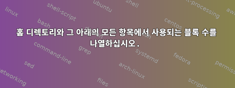 홈 디렉토리와 그 아래의 모든 항목에서 사용되는 블록 수를 나열하십시오.