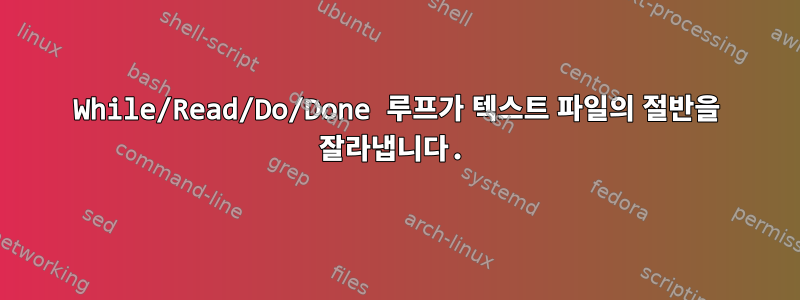 While/Read/Do/Done 루프가 텍스트 파일의 절반을 잘라냅니다.