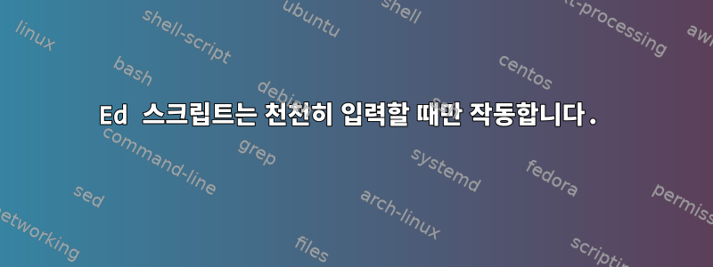 Ed 스크립트는 천천히 입력할 때만 작동합니다.