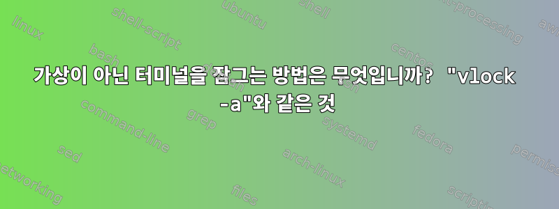 가상이 아닌 터미널을 잠그는 방법은 무엇입니까? "vlock -a"와 같은 것