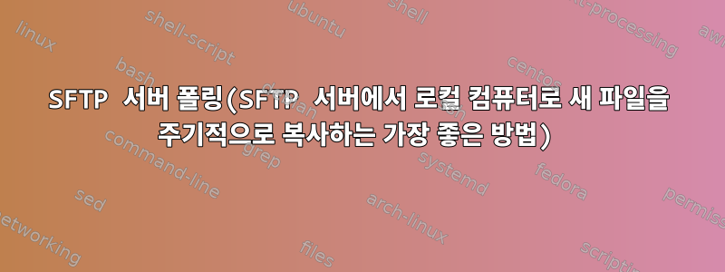 SFTP 서버 폴링(SFTP 서버에서 로컬 컴퓨터로 새 파일을 주기적으로 복사하는 가장 좋은 방법)