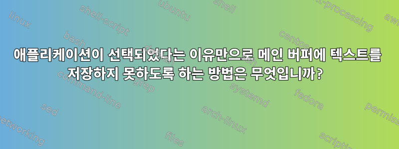 애플리케이션이 선택되었다는 이유만으로 메인 버퍼에 텍스트를 저장하지 못하도록 하는 방법은 무엇입니까?