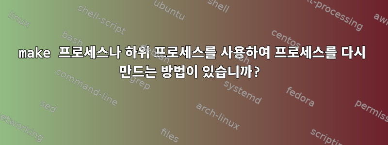 make 프로세스나 하위 프로세스를 사용하여 프로세스를 다시 만드는 방법이 있습니까?