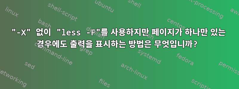 "-X" 없이 "less -F"를 사용하지만 페이지가 하나만 있는 경우에도 출력을 표시하는 방법은 무엇입니까?