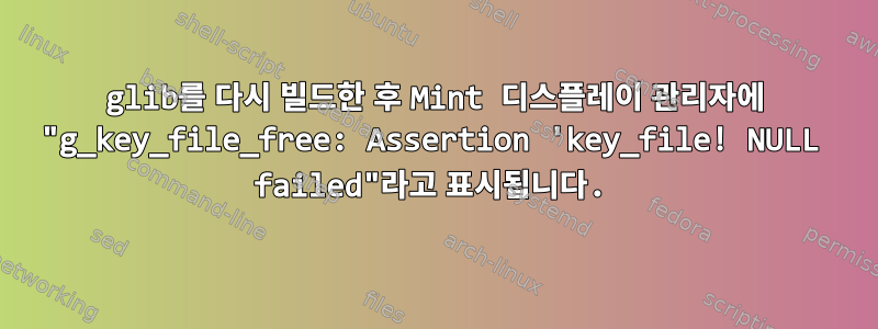 glib를 다시 빌드한 후 Mint 디스플레이 관리자에 "g_key_file_free: Assertion 'key_file! NULL failed"라고 표시됩니다.