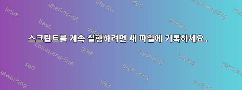 스크립트를 계속 실행하려면 새 파일에 기록하세요.