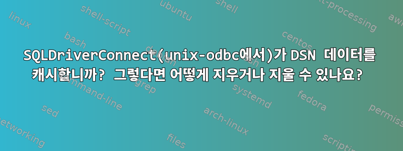 SQLDriverConnect(unix-odbc에서)가 DSN 데이터를 캐시합니까? 그렇다면 어떻게 지우거나 지울 수 있나요?