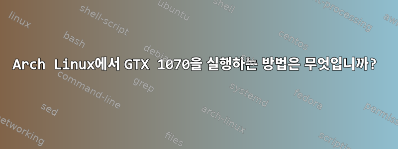 Arch Linux에서 GTX 1070을 실행하는 방법은 무엇입니까?