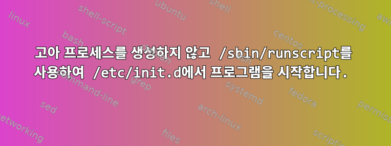 고아 프로세스를 생성하지 않고 /sbin/runscript를 사용하여 /etc/init.d에서 프로그램을 시작합니다.