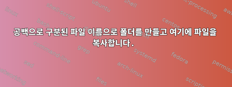 공백으로 구분된 파일 이름으로 폴더를 만들고 여기에 파일을 복사합니다.