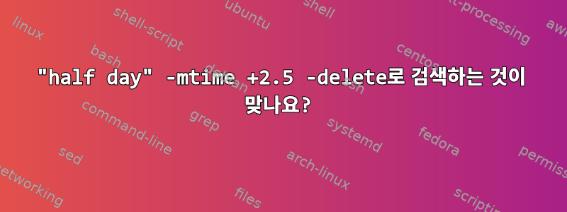 "half day" -mtime +2.5 -delete로 검색하는 것이 맞나요?