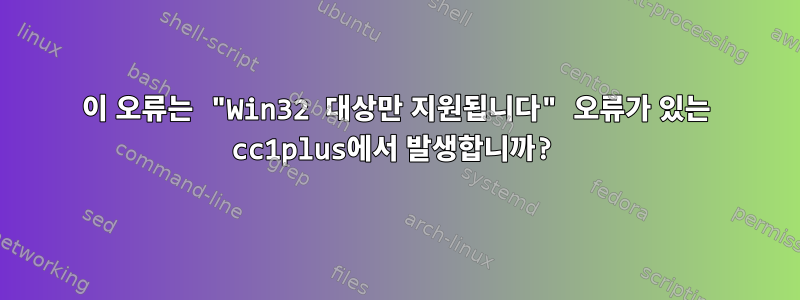 이 오류는 "Win32 대상만 지원됩니다" 오류가 있는 cc1plus에서 발생합니까?