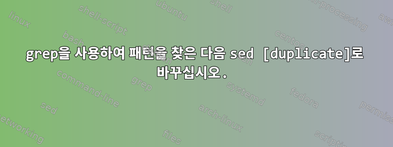 grep을 사용하여 패턴을 찾은 다음 sed [duplicate]로 바꾸십시오.