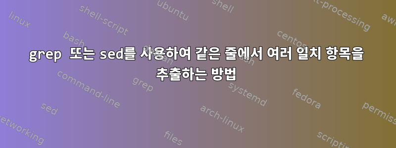 grep 또는 sed를 사용하여 같은 줄에서 여러 일치 항목을 추출하는 방법