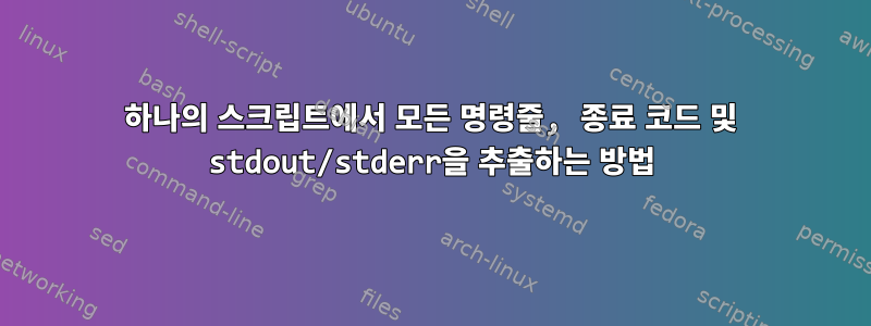 하나의 스크립트에서 모든 명령줄, 종료 코드 및 stdout/stderr을 추출하는 방법