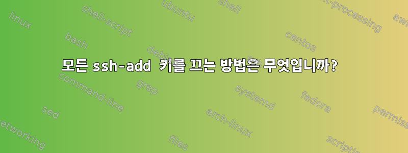 모든 ssh-add 키를 끄는 방법은 무엇입니까?