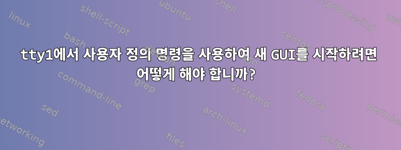 tty1에서 사용자 정의 명령을 사용하여 새 GUI를 시작하려면 어떻게 해야 합니까?