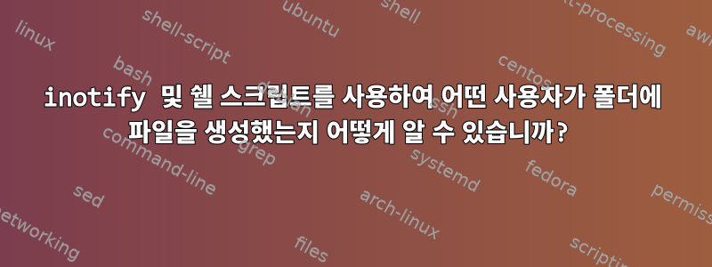 inotify 및 쉘 스크립트를 사용하여 어떤 사용자가 폴더에 파일을 생성했는지 어떻게 알 수 있습니까?