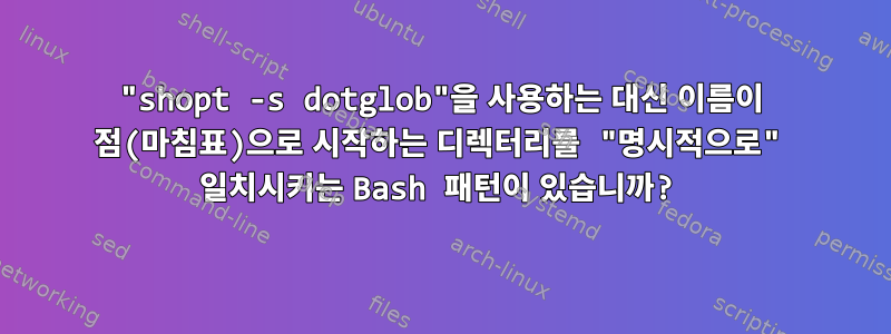 "shopt -s dotglob"을 사용하는 대신 이름이 점(마침표)으로 시작하는 디렉터리를 "명시적으로" 일치시키는 Bash 패턴이 있습니까?