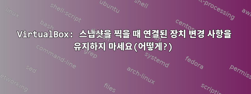 VirtualBox: 스냅샷을 찍을 때 연결된 장치 변경 사항을 유지하지 마세요(어떻게?)