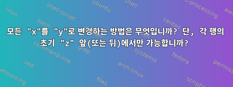 모든 "x"를 "y"로 변경하는 방법은 무엇입니까? 단, 각 행의 초기 "z" 앞(또는 뒤)에서만 가능합니까?