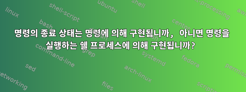 명령의 종료 상태는 명령에 의해 구현됩니까, 아니면 명령을 실행하는 쉘 프로세스에 의해 구현됩니까?