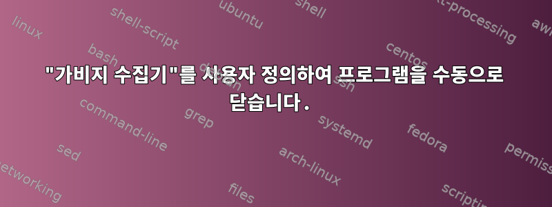 "가비지 수집기"를 사용자 정의하여 프로그램을 수동으로 닫습니다.