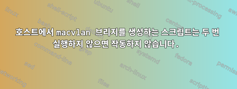 호스트에서 macvlan 브리지를 생성하는 스크립트는 두 번 실행하지 않으면 작동하지 않습니다.