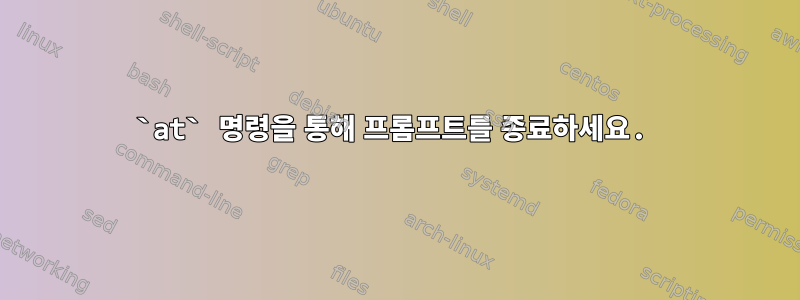 `at` 명령을 통해 프롬프트를 종료하세요.