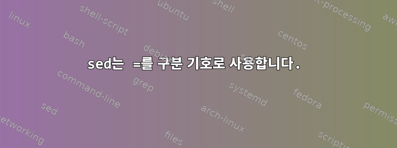 sed는 =를 구분 기호로 사용합니다.