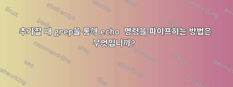 추가할 때 grep을 통해 echo 명령을 파이프하는 방법은 무엇입니까?