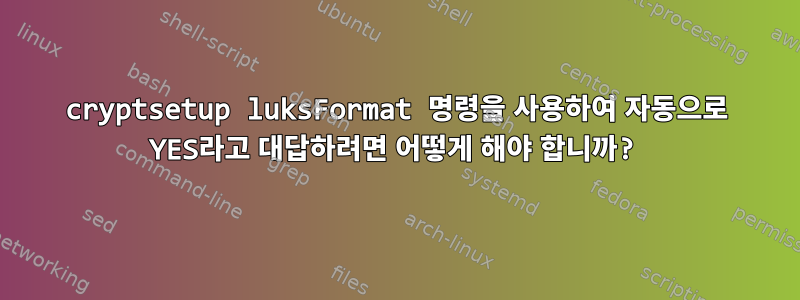 cryptsetup luksFormat 명령을 사용하여 자동으로 YES라고 대답하려면 어떻게 해야 합니까?