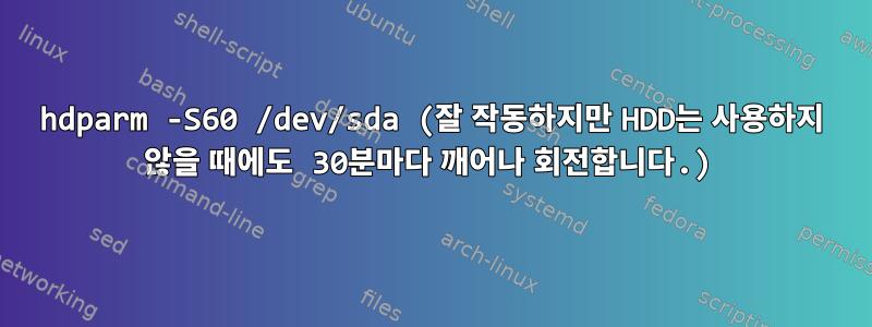 hdparm -S60 /dev/sda (잘 작동하지만 HDD는 사용하지 않을 때에도 30분마다 깨어나 회전합니다.)