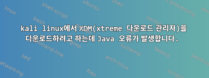 kali linux에서 XDM(xtreme 다운로드 관리자)을 다운로드하려고 하는데 Java 오류가 발생합니다.