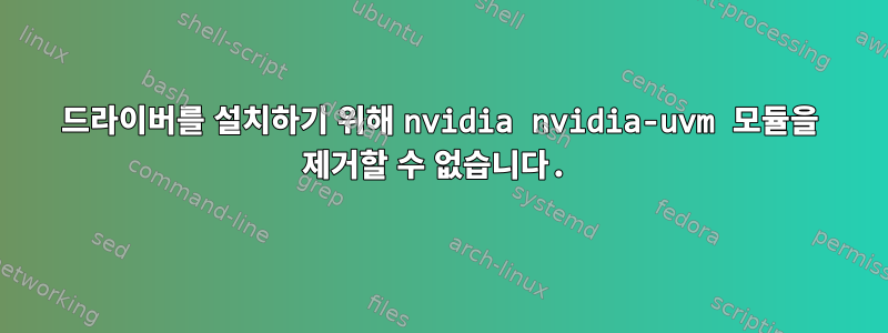 드라이버를 설치하기 위해 nvidia nvidia-uvm 모듈을 제거할 수 없습니다.