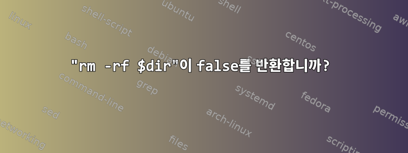 "rm -rf $dir"이 false를 반환합니까?