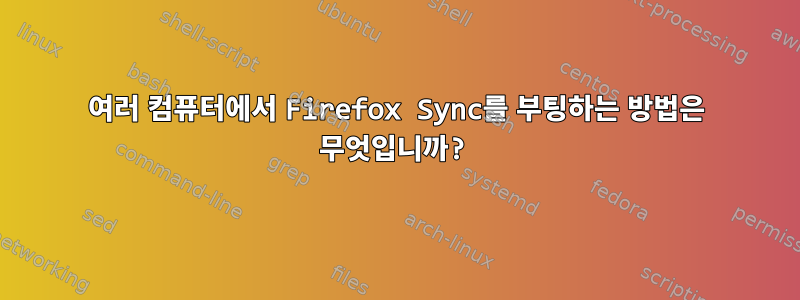 여러 컴퓨터에서 Firefox Sync를 부팅하는 방법은 무엇입니까?