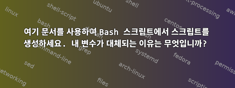 여기 문서를 사용하여 Bash 스크립트에서 스크립트를 생성하세요. 내 변수가 대체되는 이유는 무엇입니까?