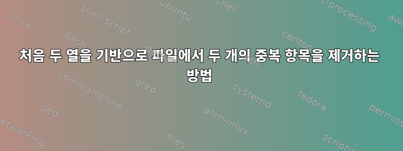 처음 두 열을 기반으로 파일에서 두 개의 중복 항목을 제거하는 방법