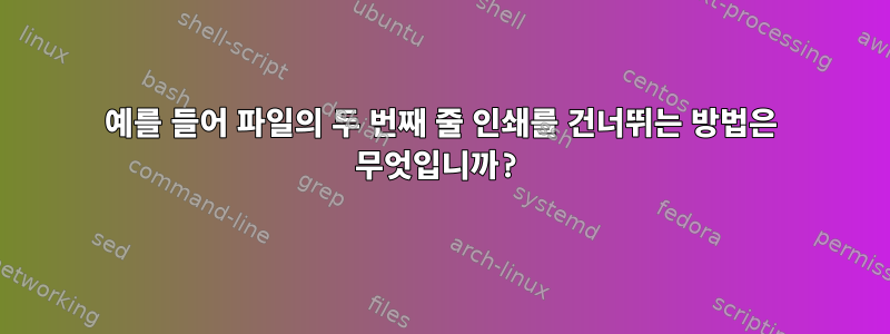 예를 들어 파일의 두 번째 줄 인쇄를 건너뛰는 방법은 무엇입니까?