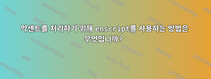 악센트를 처리하기 위해 enscript를 사용하는 방법은 무엇입니까?