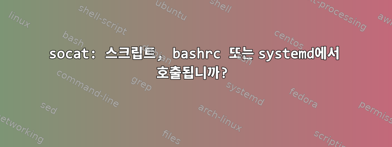 socat: 스크립트, bashrc 또는 systemd에서 호출됩니까?