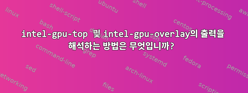 intel-gpu-top 및 intel-gpu-overlay의 출력을 해석하는 방법은 무엇입니까?