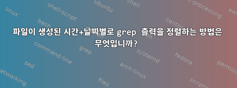 파일이 생성된 시간+날짜별로 grep 출력을 정렬하는 방법은 무엇입니까?