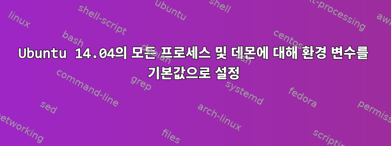 Ubuntu 14.04의 모든 프로세스 및 데몬에 대해 환경 변수를 기본값으로 설정