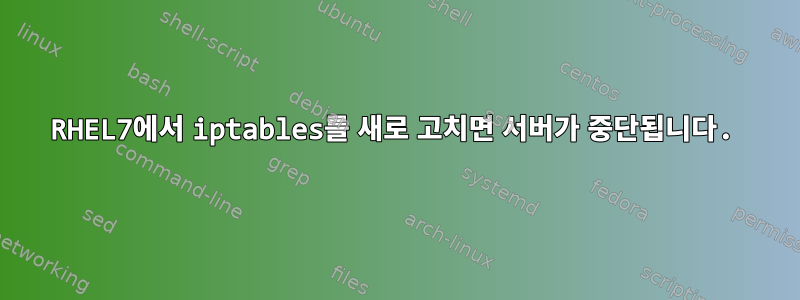 RHEL7에서 iptables를 새로 고치면 서버가 중단됩니다.