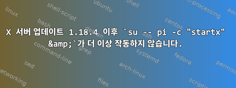 X 서버 업데이트 1.18.4 이후 `su -- pi -c "startx" &amp;`가 더 이상 작동하지 않습니다.